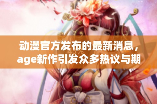 动漫官方发布的最新消息，age新作引发众多热议与期待