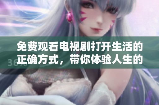 免费观看电视剧打开生活的正确方式，带你体验人生的多种可能性