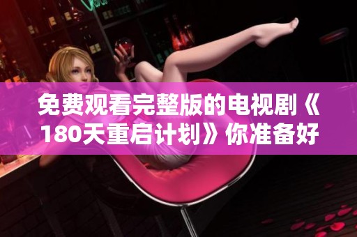 免费观看完整版的电视剧《180天重启计划》你准备好了吗？快来一起追剧吧！