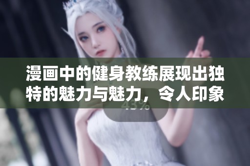 漫画中的健身教练展现出独特的魅力与魅力，令人印象深刻的形象形成