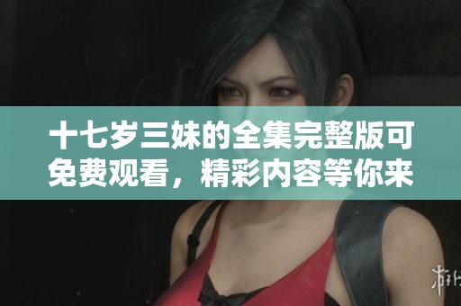 十七岁三妹的全集完整版可免费观看，精彩内容等你来发现！