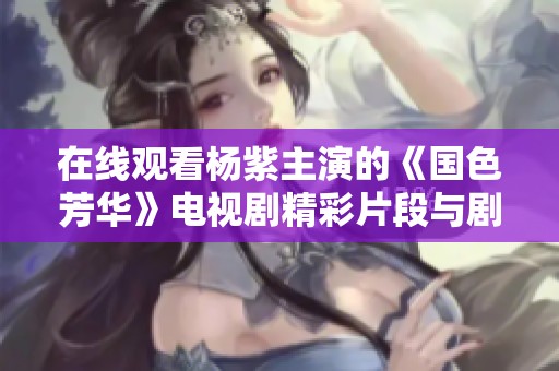 在线观看杨紫主演的《国色芳华》电视剧精彩片段与剧情解析