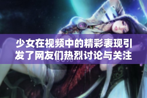 少女在视频中的精彩表现引发了网友们热烈讨论与关注。