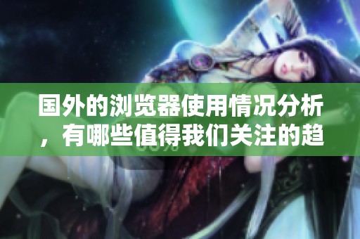 国外的浏览器使用情况分析，有哪些值得我们关注的趋势与变化