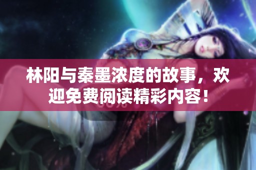 林阳与秦墨浓度的故事，欢迎免费阅读精彩内容！