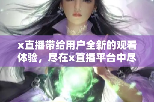 x直播带给用户全新的观看体验，尽在x直播平台中尽情享受精彩内容