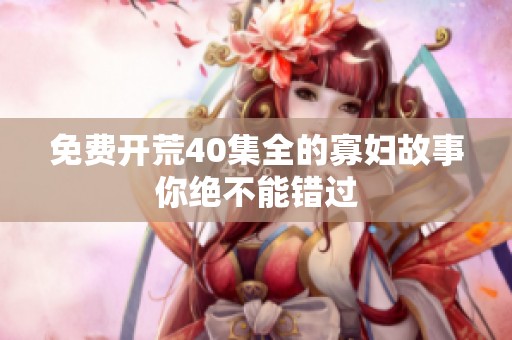 免费开荒40集全的寡妇故事你绝不能错过