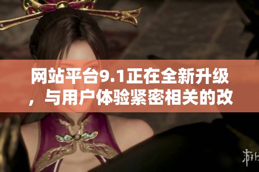 网站平台9.1正在全新升级，与用户体验紧密相关的改进即将上线