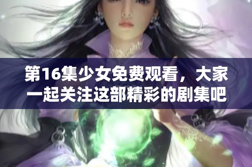 第16集少女免费观看，大家一起关注这部精彩的剧集吧！
