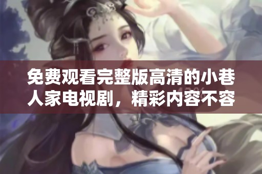 免费观看完整版高清的小巷人家电视剧，精彩内容不容错过