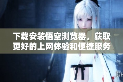 下载安装悟空浏览器，获取更好的上网体验和便捷服务