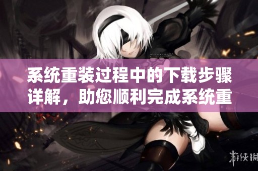 系统重装过程中的下载步骤详解，助您顺利完成系统重装工作