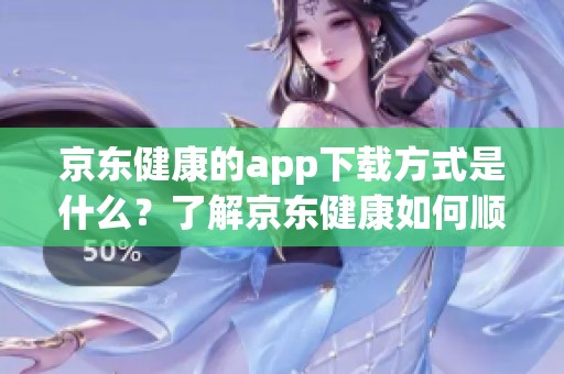 京东健康的app下载方式是什么？了解京东健康如何顺利下载安装。