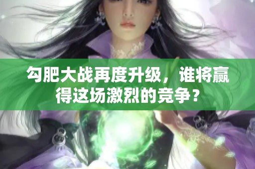 勾肥大战再度升级，谁将赢得这场激烈的竞争？