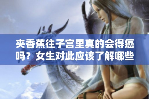 夹香蕉往子宫里真的会得癌吗？女生对此应该了解哪些重要知识呢