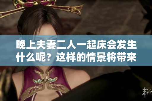 晚上夫妻二人一起床会发生什么呢？这样的情景将带来怎样的影响呢？