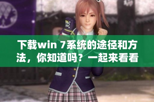 下载win 7系统的途径和方法，你知道吗？一起来看看相关步骤吧！