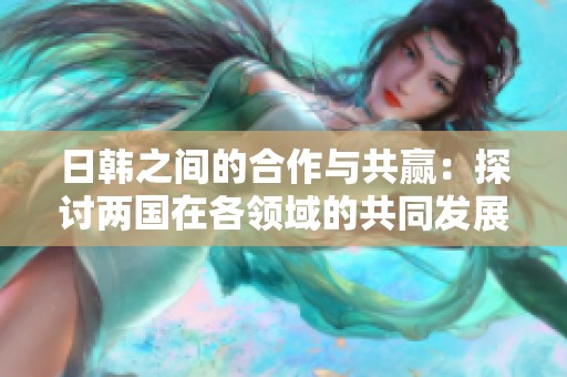 日韩之间的合作与共赢：探讨两国在各领域的共同发展与未来前景