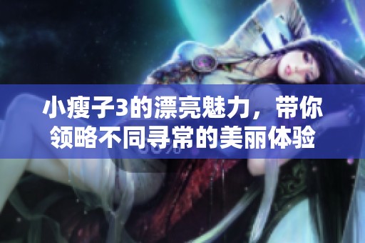 小瘦子3的漂亮魅力，带你领略不同寻常的美丽体验