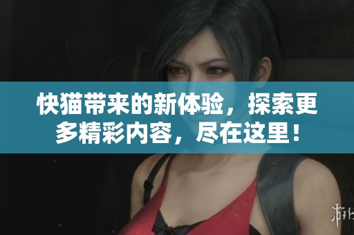 快猫带来的新体验，探索更多精彩内容，尽在这里！