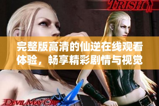 完整版高清的仙逆在线观看体验，畅享精彩剧情与视觉盛宴！