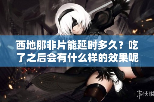 西地那非片能延时多久？吃了之后会有什么样的效果呢