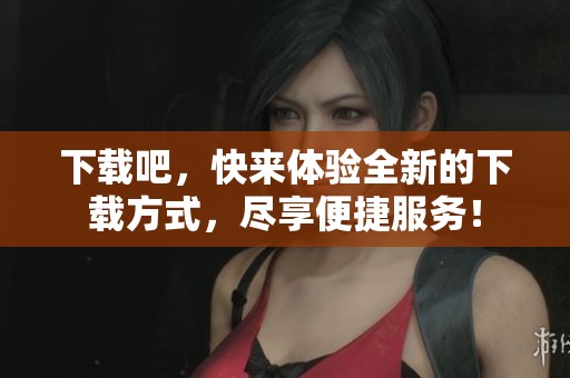 下载吧，快来体验全新的下载方式，尽享便捷服务！