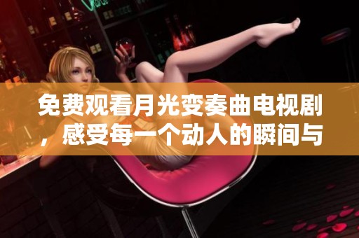 免费观看月光变奏曲电视剧，感受每一个动人的瞬间与情感的交织