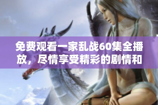 免费观看一家乱战60集全播放，尽情享受精彩的剧情和刺激的对抗！