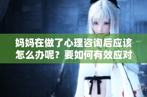妈妈在做了心理咨询后应该怎么办呢？要如何有效应对这个问题？