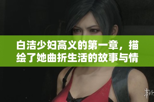 白洁少妇高义的第一章，描绘了她曲折生活的故事与情感纠葛