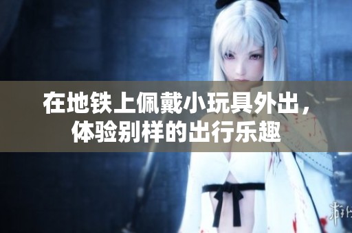 在地铁上佩戴小玩具外出，体验别样的出行乐趣