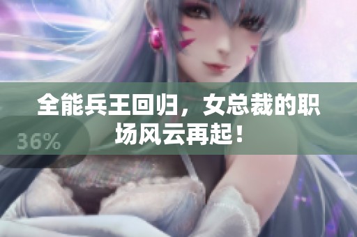 全能兵王回归，女总裁的职场风云再起！