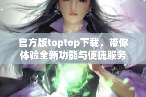 官方版toptop下载，带你体验全新功能与便捷服务