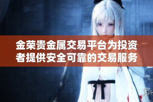 金荣贵金属交易平台为投资者提供安全可靠的交易服务，让您尽享贵金属投资乐趣。