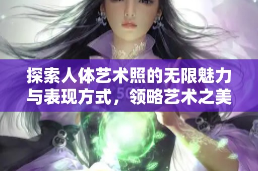 探索人体艺术照的无限魅力与表现方式，领略艺术之美的独特风采