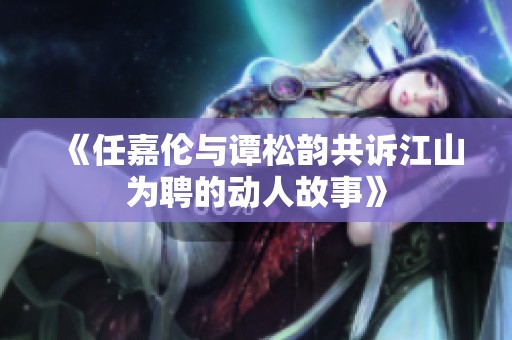 《任嘉伦与谭松韵共诉江山为聘的动人故事》