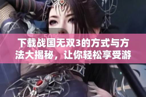 下载战国无双3的方式与方法大揭秘，让你轻松享受游戏乐趣