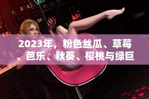 2023年，粉色丝瓜、草莓、芭乐、秋葵、樱桃与绿巨人，色彩缤纷的水果变化！