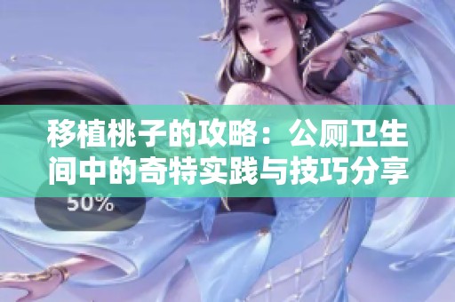 移植桃子的攻略：公厕卫生间中的奇特实践与技巧分享