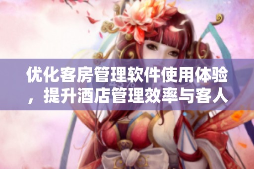优化客房管理软件使用体验，提升酒店管理效率与客人满意度
