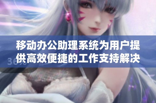 移动办公助理系统为用户提供高效便捷的工作支持解决方案