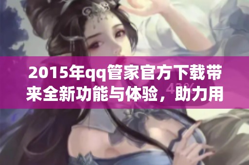 2015年qq管家官方下载带来全新功能与体验，助力用户更轻松管理账号