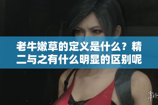 老牛嫩草的定义是什么？精二与之有什么明显的区别呢？