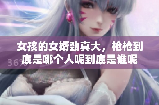 女孩的女婿劲真大，枪枪到底是哪个人呢到底是谁呢