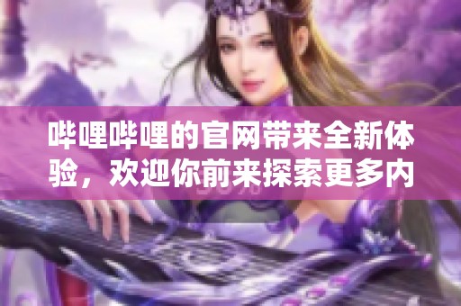 哔哩哔哩的官网带来全新体验，欢迎你前来探索更多内容和功能