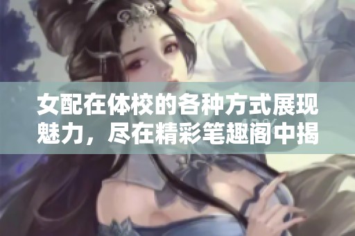 女配在体校的各种方式展现魅力，尽在精彩笔趣阁中揭秘！