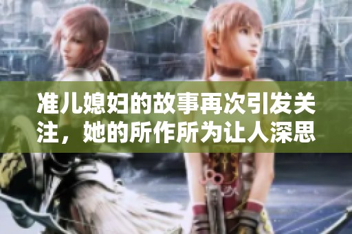 准儿媳妇的故事再次引发关注，她的所作所为让人深思。