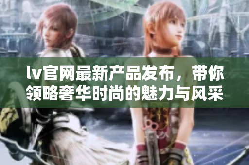 lv官网最新产品发布，带你领略奢华时尚的魅力与风采