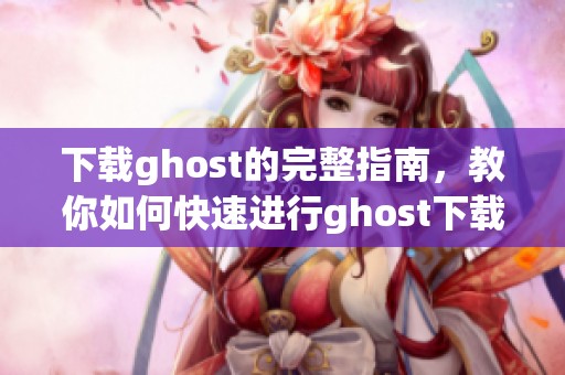 下载ghost的完整指南，教你如何快速进行ghost下载操作